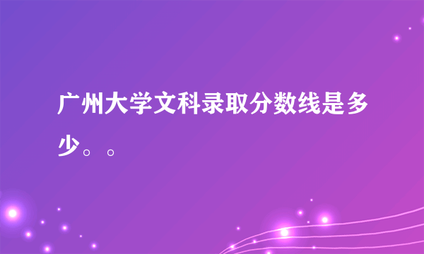 广州大学文科录取分数线是多少。。