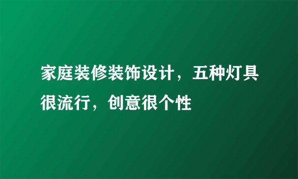 家庭装修装饰设计，五种灯具很流行，创意很个性