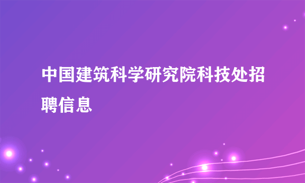 中国建筑科学研究院科技处招聘信息