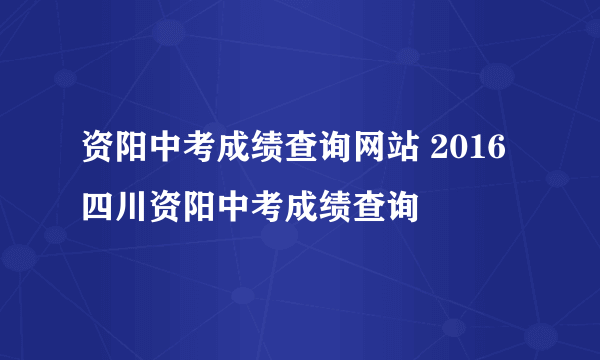 资阳中考成绩查询网站 2016四川资阳中考成绩查询