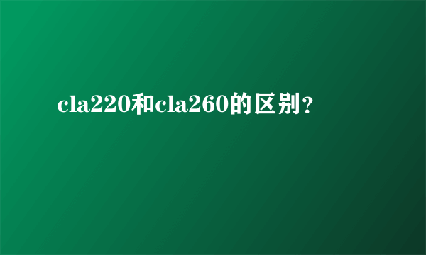 cla220和cla260的区别？