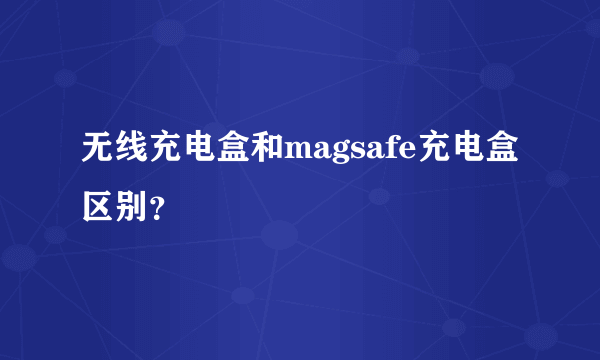 无线充电盒和magsafe充电盒区别？