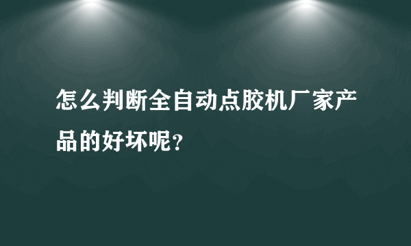 怎么判断全自动点胶机厂家产品的好坏呢？