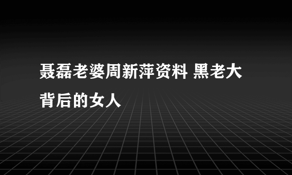 聂磊老婆周新萍资料 黑老大背后的女人