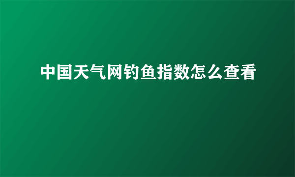 中国天气网钓鱼指数怎么查看