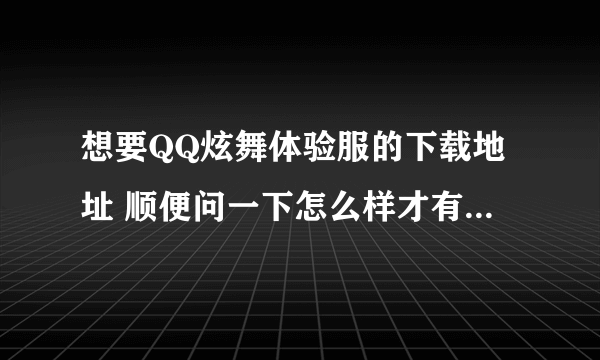 想要QQ炫舞体验服的下载地址 顺便问一下怎么样才有资格玩?