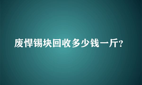 废悍锡块回收多少钱一斤？