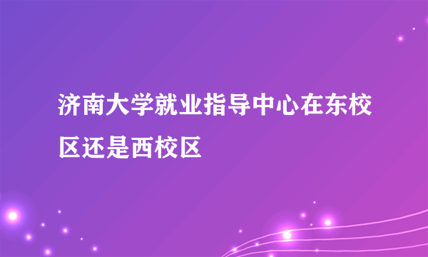 济南大学就业指导中心在东校区还是西校区