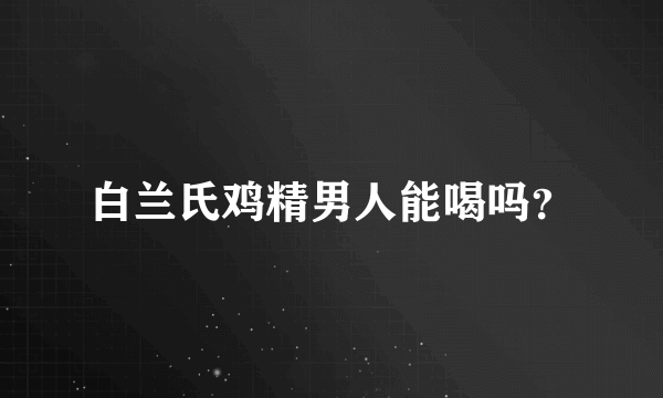 白兰氏鸡精男人能喝吗？