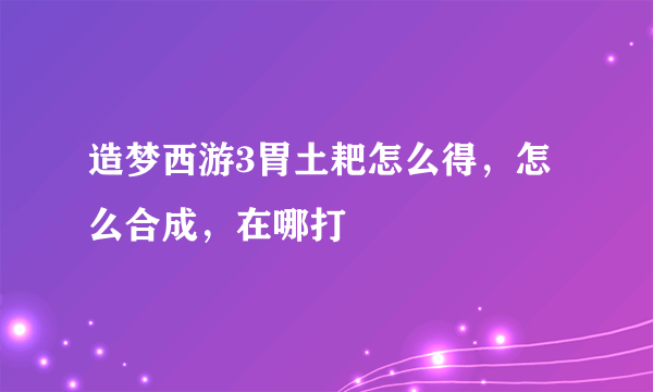 造梦西游3胃土耙怎么得，怎么合成，在哪打