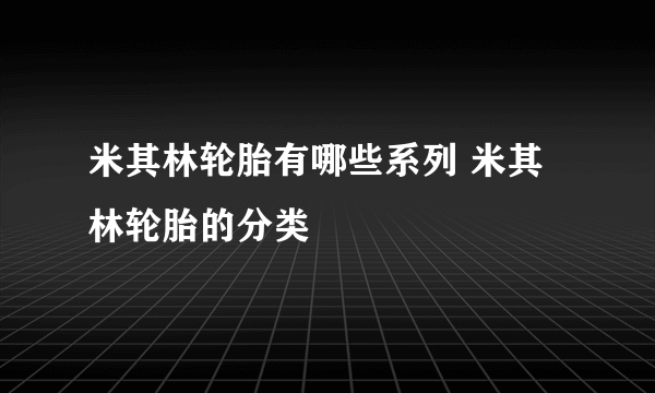 米其林轮胎有哪些系列 米其林轮胎的分类