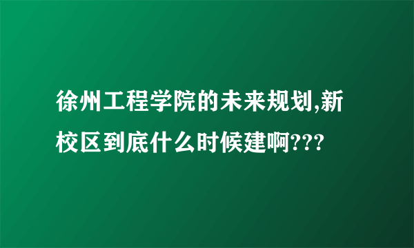 徐州工程学院的未来规划,新校区到底什么时候建啊???