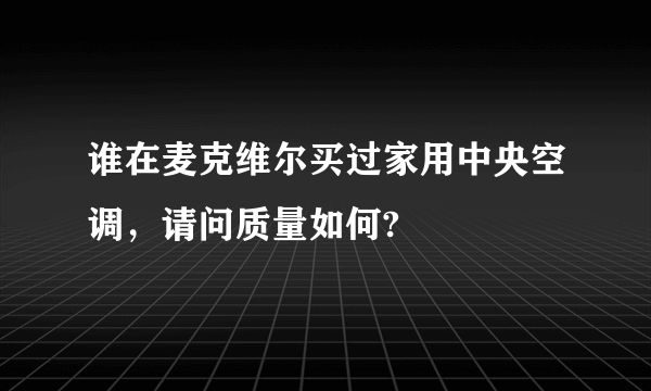 谁在麦克维尔买过家用中央空调，请问质量如何?