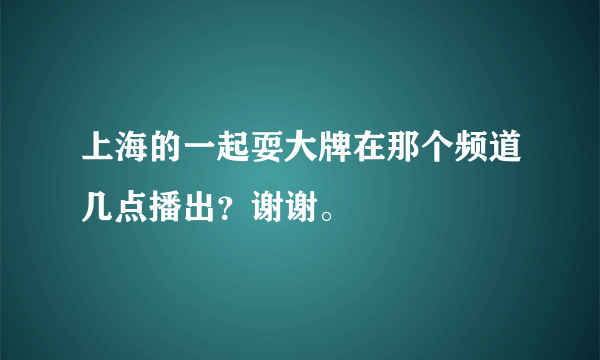 上海的一起耍大牌在那个频道几点播出？谢谢。