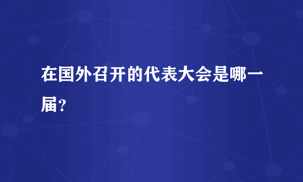 在国外召开的代表大会是哪一届？