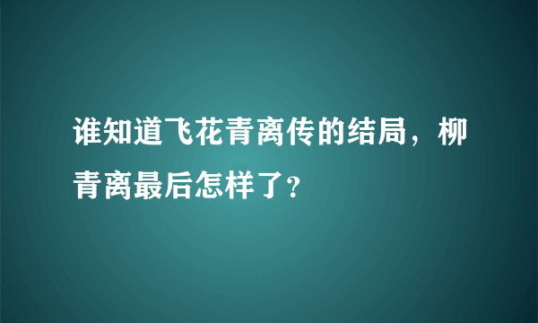 谁知道飞花青离传的结局，柳青离最后怎样了？