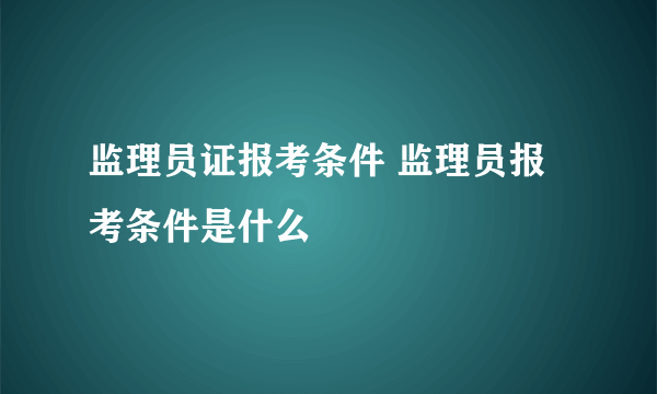 监理员证报考条件 监理员报考条件是什么