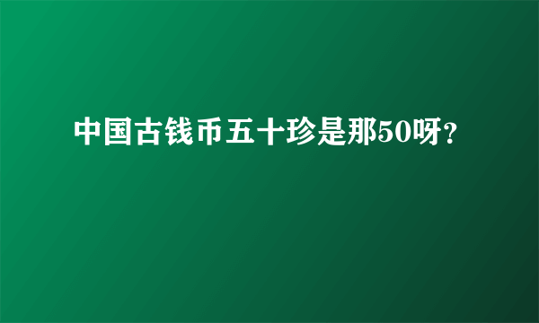 中国古钱币五十珍是那50呀？