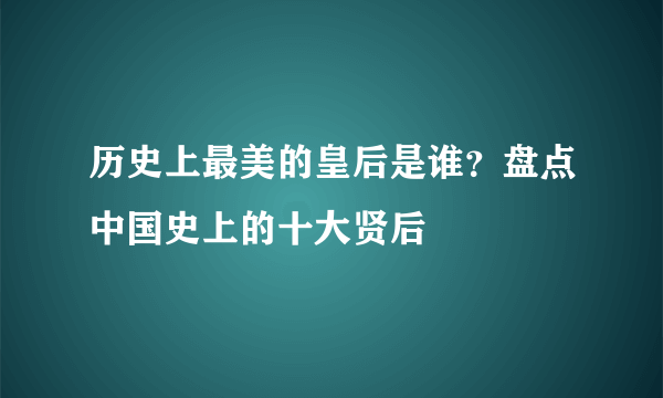 历史上最美的皇后是谁？盘点中国史上的十大贤后