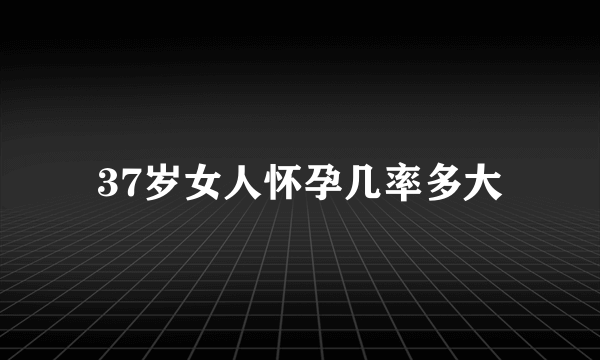 37岁女人怀孕几率多大