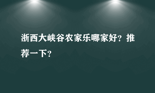 浙西大峡谷农家乐哪家好？推荐一下？