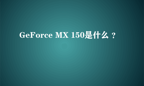 GeForce MX 150是什么 ？