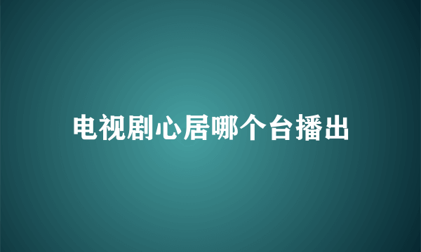 电视剧心居哪个台播出