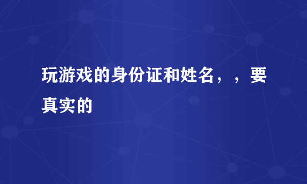 玩游戏的身份证和姓名，，要真实的