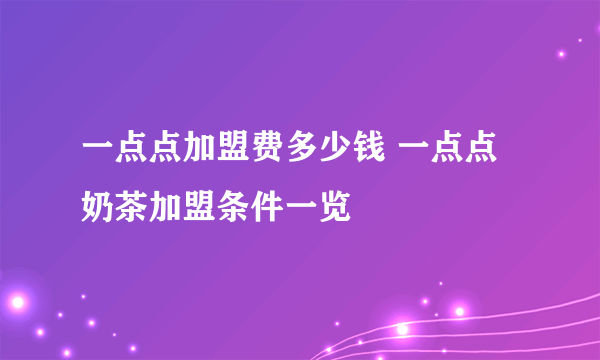 一点点加盟费多少钱 一点点奶茶加盟条件一览