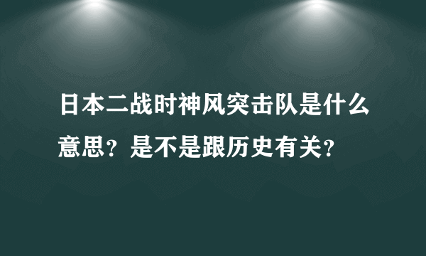 日本二战时神风突击队是什么意思？是不是跟历史有关？