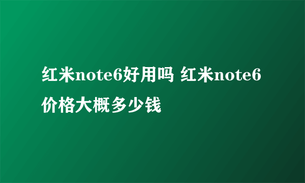 红米note6好用吗 红米note6价格大概多少钱