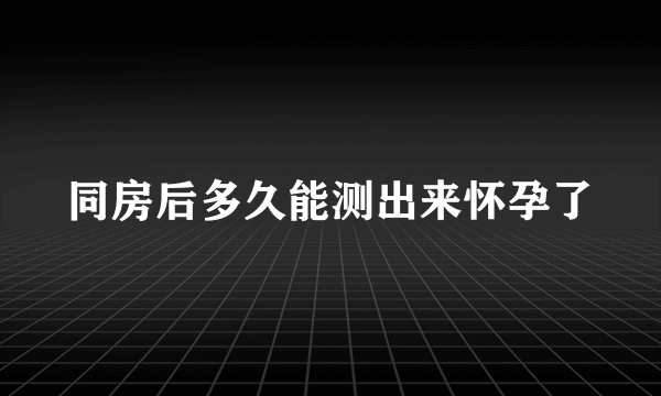 同房后多久能测出来怀孕了