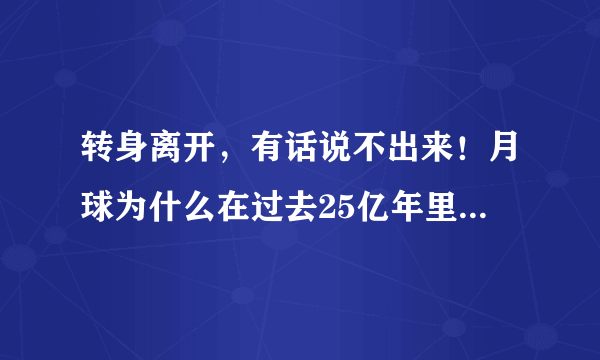 转身离开，有话说不出来！月球为什么在过去25亿年里不断远离地球？