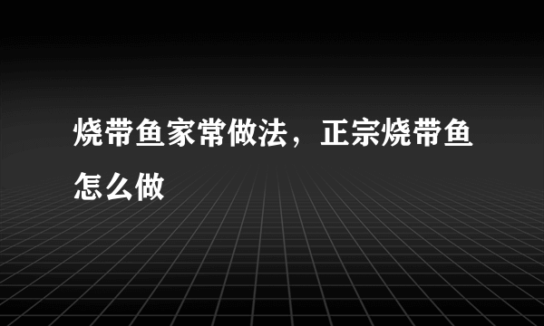 烧带鱼家常做法，正宗烧带鱼怎么做