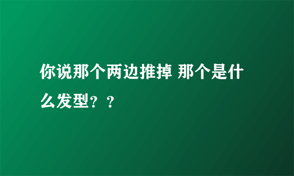 你说那个两边推掉 那个是什么发型？？