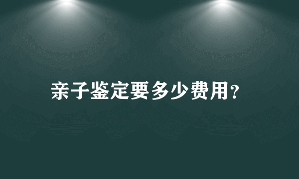 亲子鉴定要多少费用？