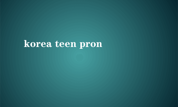 korea teen pron