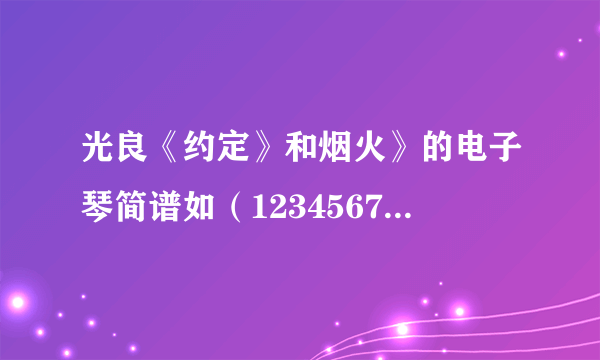 光良《约定》和烟火》的电子琴简谱如（1234567)的谱谁有啊！