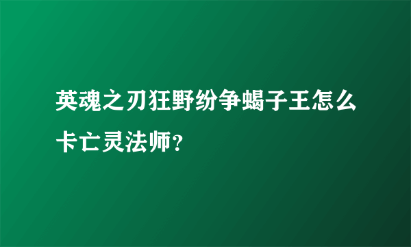 英魂之刃狂野纷争蝎子王怎么卡亡灵法师？