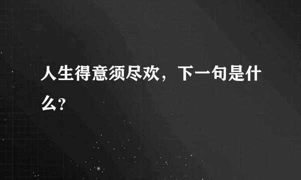 人生得意须尽欢，下一句是什么？