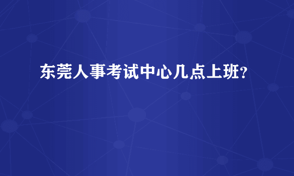 东莞人事考试中心几点上班？