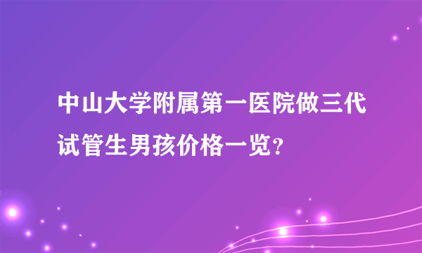 中山大学附属第一医院做三代试管生男孩价格一览？