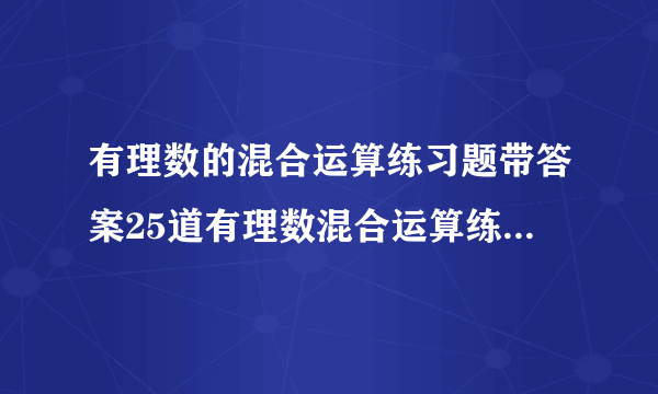 有理数的混合运算练习题带答案25道有理数混合运算练习题带答案,有乘方,给的好的我加分,一题1分.