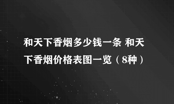 和天下香烟多少钱一条 和天下香烟价格表图一览（8种）