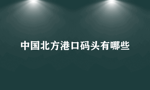 中国北方港口码头有哪些