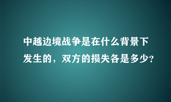 中越边境战争是在什么背景下发生的，双方的损失各是多少？