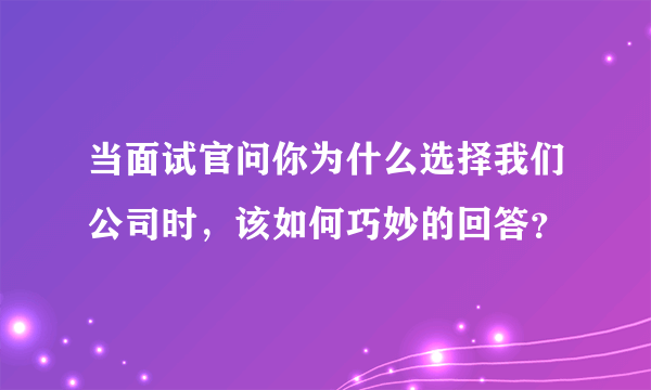 当面试官问你为什么选择我们公司时，该如何巧妙的回答？