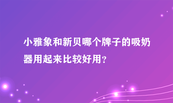 小雅象和新贝哪个牌子的吸奶器用起来比较好用？