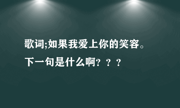 歌词;如果我爱上你的笑容。下一句是什么啊？？？