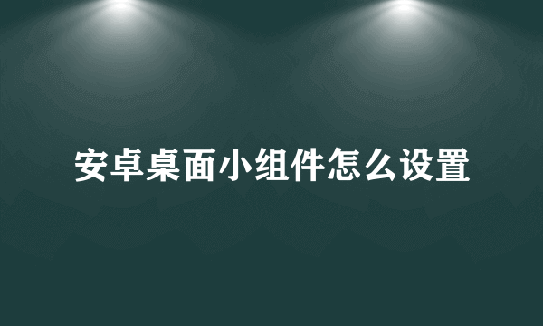 安卓桌面小组件怎么设置